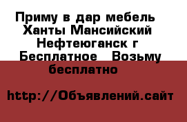 Приму в дар мебель - Ханты-Мансийский, Нефтеюганск г. Бесплатное » Возьму бесплатно   